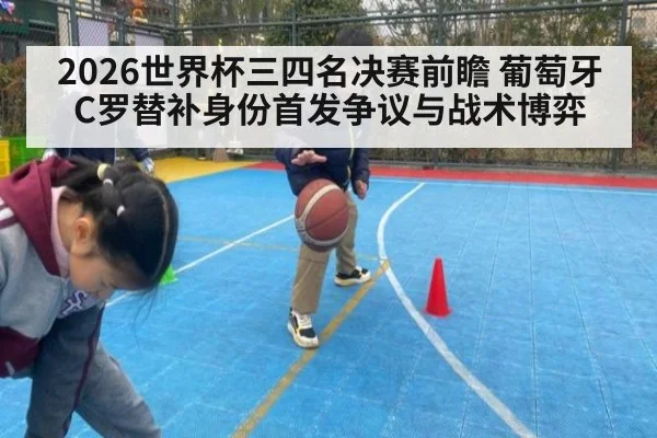 2026世界杯三四名决赛前瞻 葡萄牙C罗替补身份首发争议与战术博弈