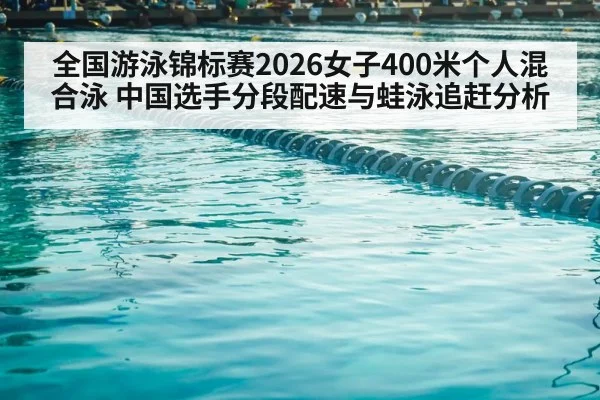 全国游泳锦标赛2026女子400米个人混合泳 中国选手分段配速与蛙泳追赶分析