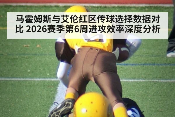马霍姆斯与艾伦红区传球选择数据对比 2026赛季第6周进攻效率深度分析