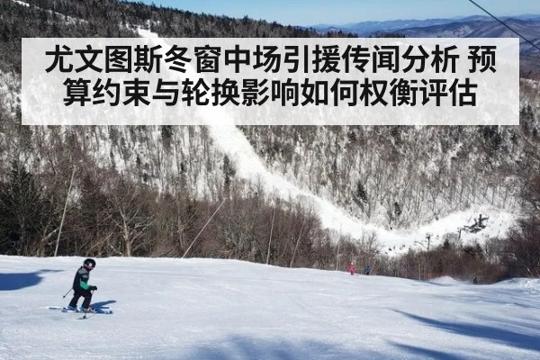 尤文图斯冬窗中场引援传闻分析 预算约束与轮换影响如何权衡评估