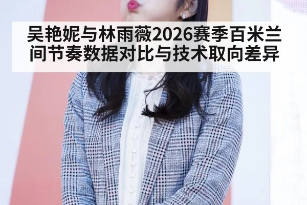 吴艳妮与林雨薇2026赛季百米兰间节奏数据对比与技术取向差异