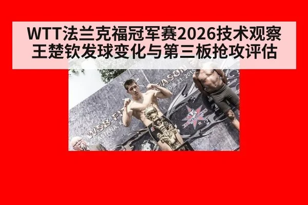 WTT法兰克福冠军赛2026技术观察 王楚钦发球变化与第三板抢攻评估