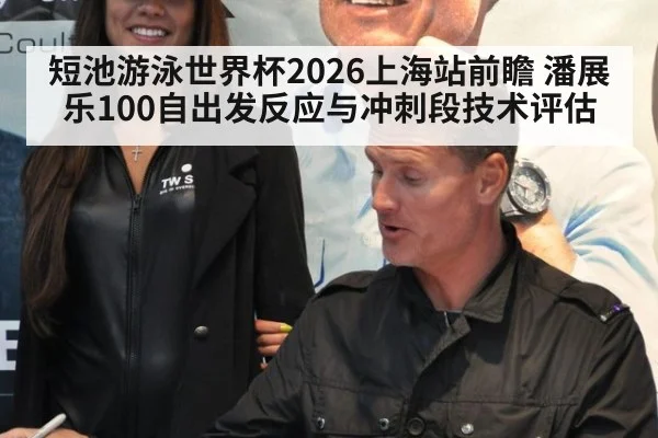 短池游泳世界杯2026上海站前瞻 潘展乐100自出发反应与冲刺段技术评估