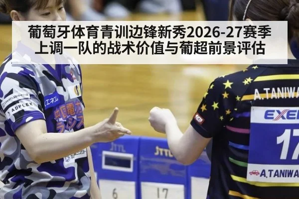 葡萄牙体育青训边锋新秀2026-27赛季上调一队的战术价值与葡超前景评估